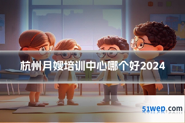 杭州月嫂培训中心哪个好2024
