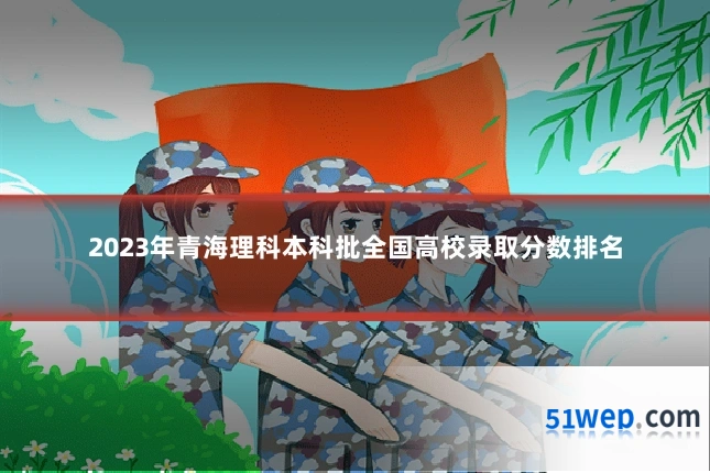 2023年青海理科本科批全国高校录取分数排名