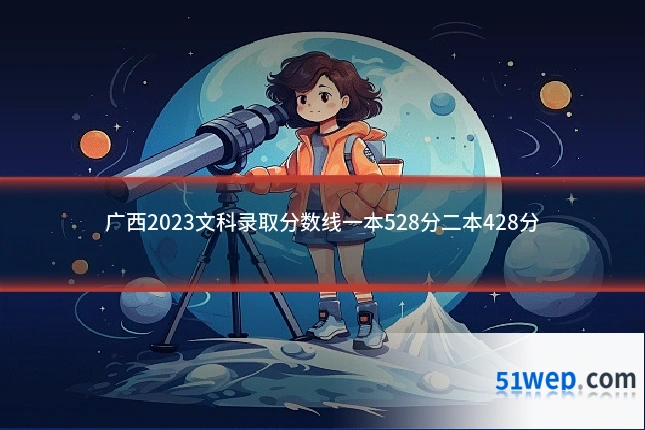 广西2023文科录取分数线一本528分二本428分