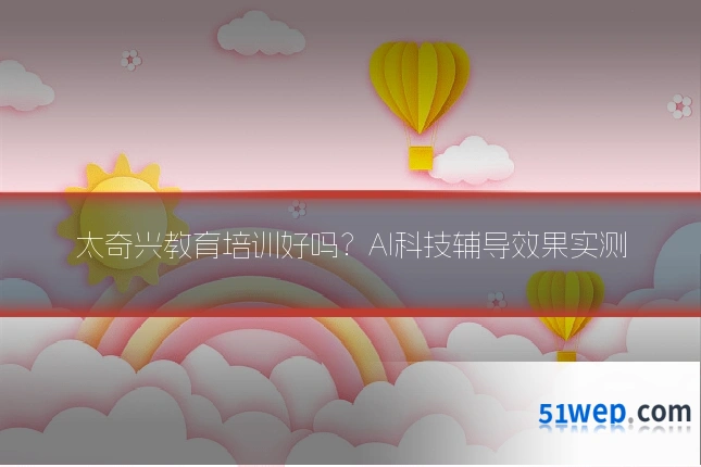 太奇兴教育培训好吗?AI科技辅导效果实测