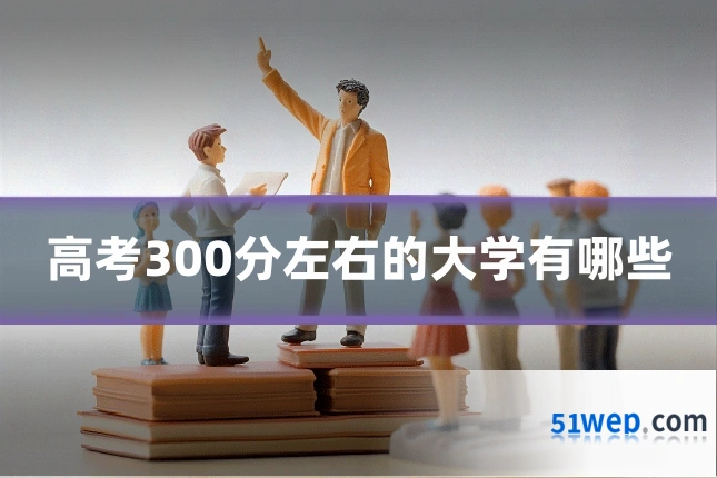 高考300分左右的大学有哪些