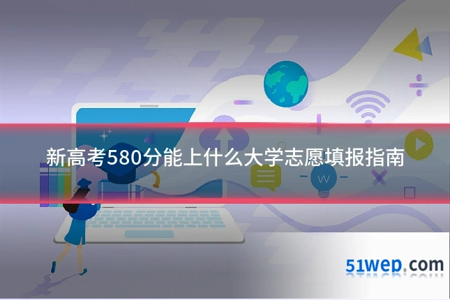新高考580分能上什么大学志愿填报指南