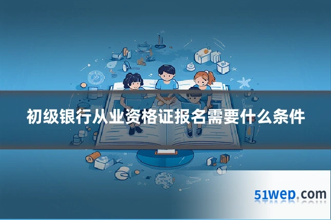 初级银行从业资格证报名需要什么条件