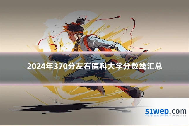 2024年370分左右医科大学分数线汇总