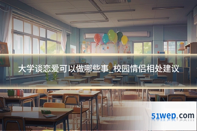 大学谈恋爱可以做哪些事_校园情侣相处建议