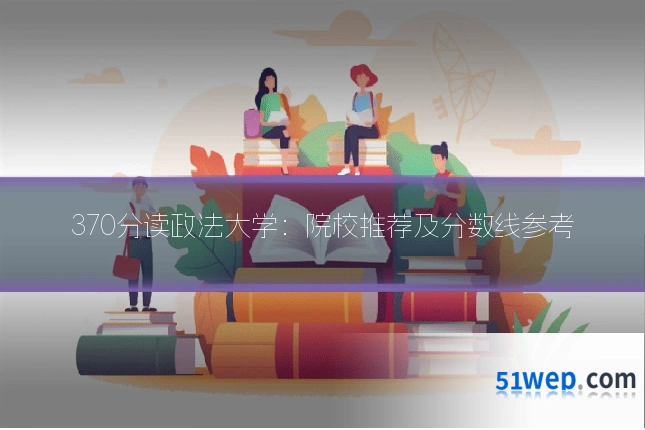 370分读政法大学：院校推荐及分数线参考