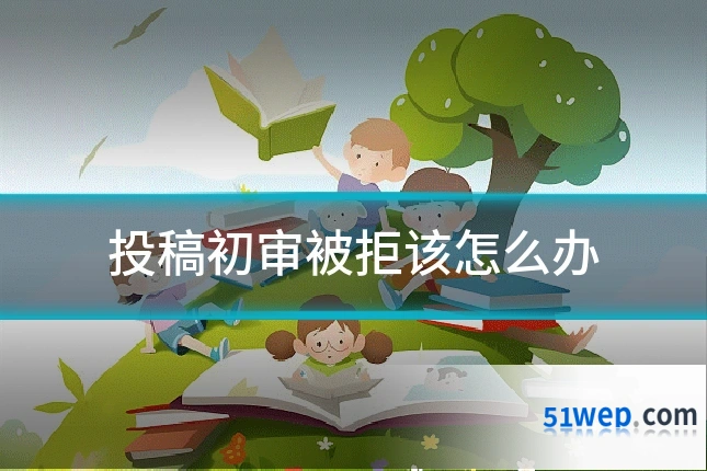 投稿初审被拒该怎么办