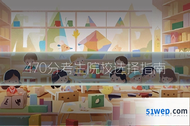 470分考生院校选择指南