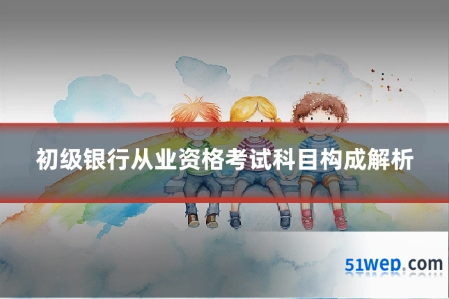初级银行从业资格考试科目构成解析