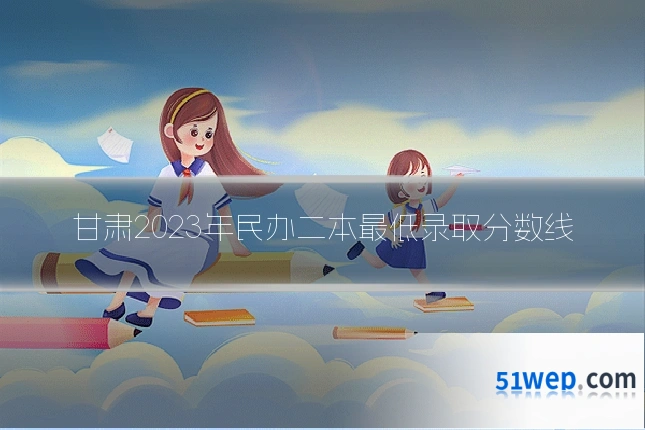 甘肃2023年民办二本最低录取分数线