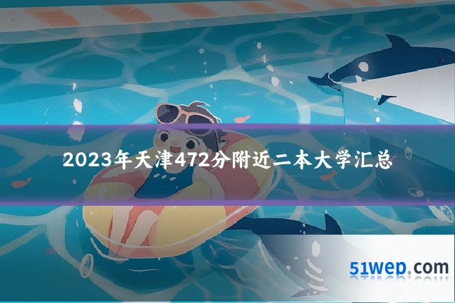 2023年天津472分附近二本大学汇总