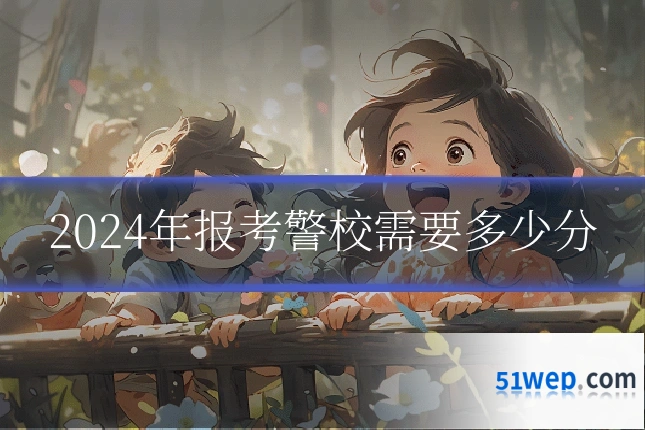 2024年报考警校需要多少分