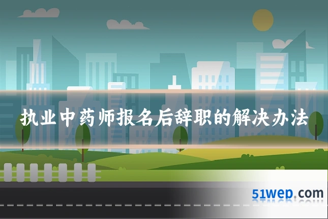 执业中药师报名后辞职的解决办法