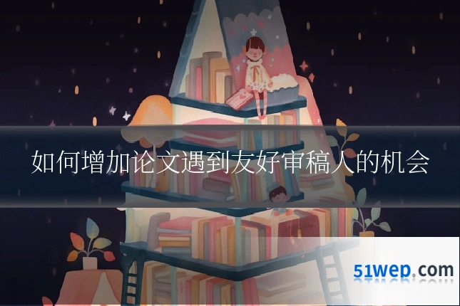 如何增加论文遇到友好审稿人的机会