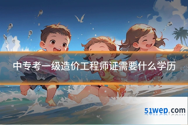 中专考一级造价工程师证需要什么学历