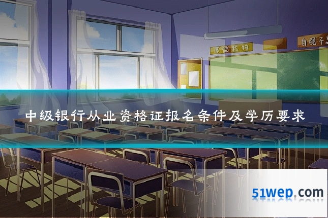 中级银行从业资格证报名条件及学历要求
