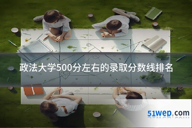 政法大学500分左右的录取分数线排名