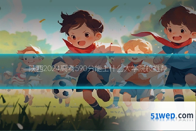 陕西2024高考590分能上什么大学院校推荐