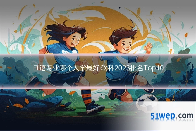 日语专业哪个大学最好 软科2023排名Top10