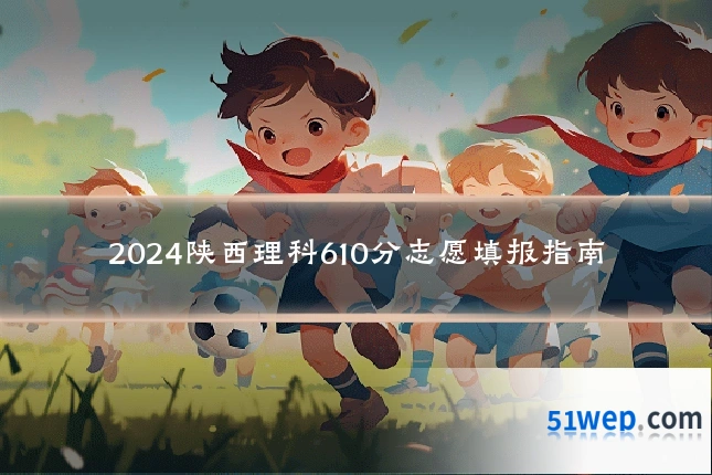 2024陕西理科610分志愿填报指南
