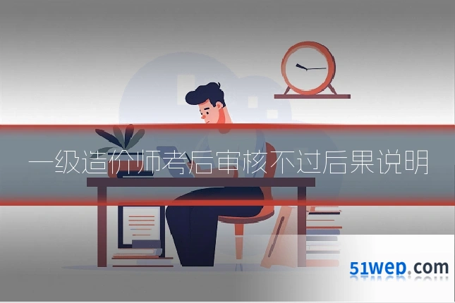 一级造价师考后审核不过后果说明