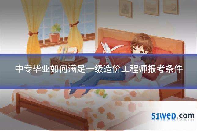 中专毕业如何满足一级造价工程师报考条件