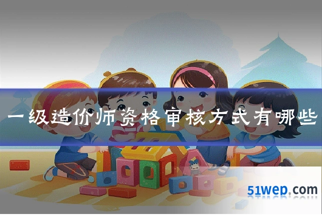 一级造价师资格审核方式有哪些