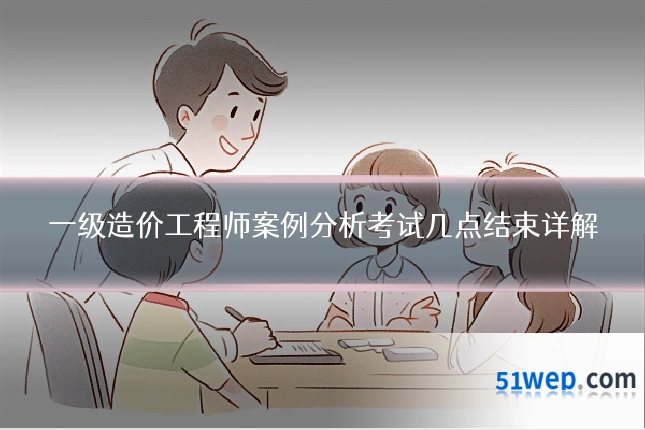 一级造价工程师案例分析考试几点结束详解