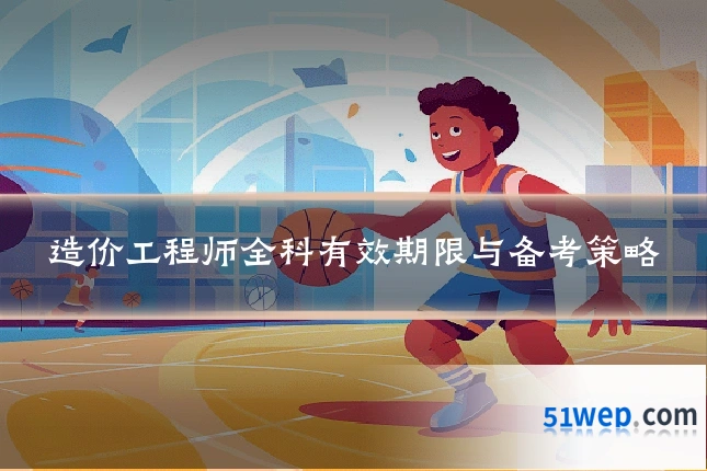 造价工程师全科有效期限与备考策略