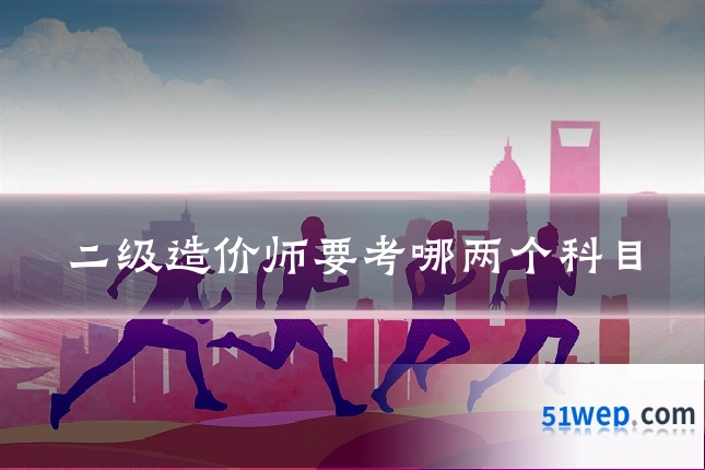二级造价师要考哪两个科目
