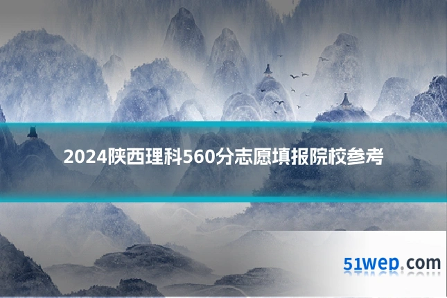 2024陕西理科560分志愿填报院校参考