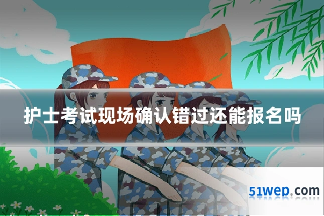 护士考试现场确认错过还能报名吗