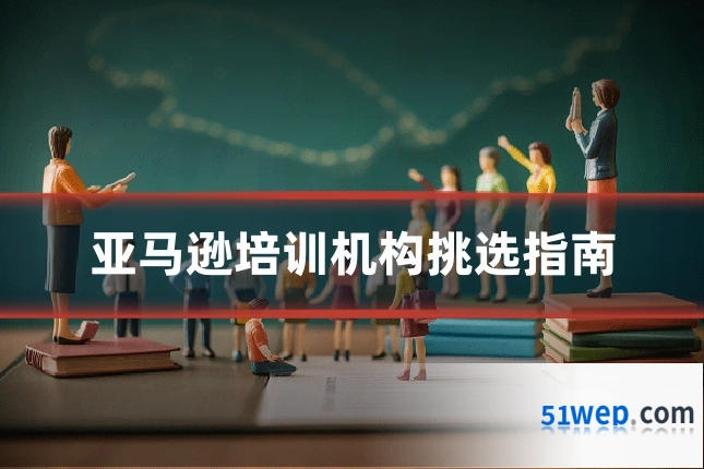 亚马逊培训机构挑选指南