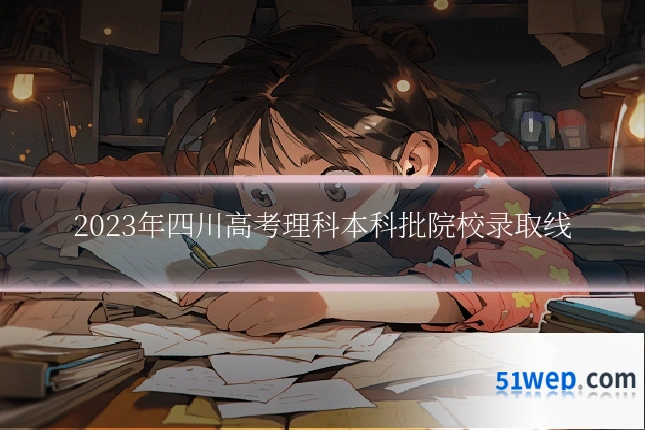 2023年四川高考理科本科批院校录取线