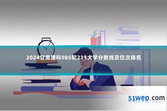 2024甘肃理科985和211大学分数线及位次排名