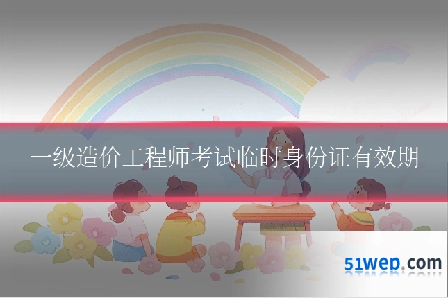 一级造价工程师考试临时身份证有效期