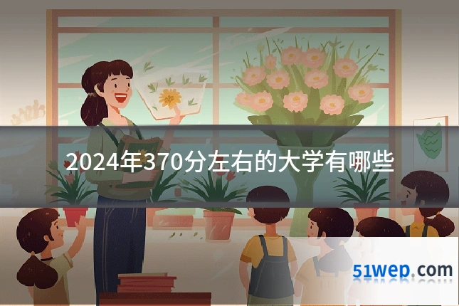 2024年370分左右的大学有哪些