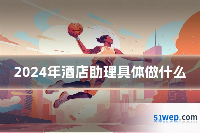 2024年酒店助理具体做什么