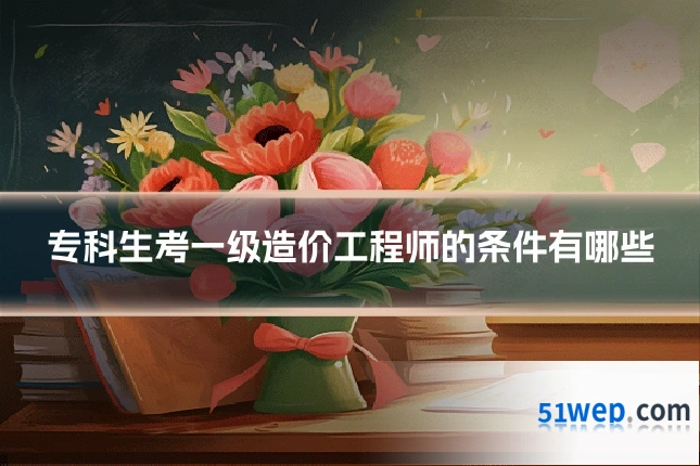 专科生考一级造价工程师的条件有哪些