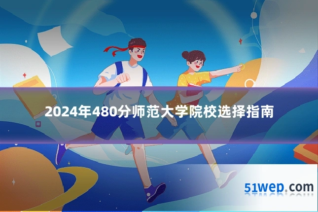 2024年480分师范大学院校选择指南