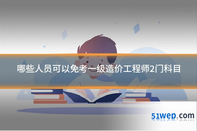 哪些人员可以免考一级造价工程师2门科目