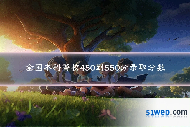 全国本科警校450到550分录取分数