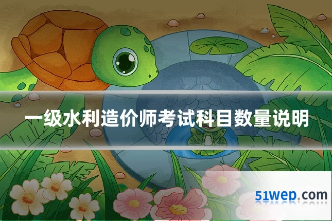 一级水利造价师考试科目数量说明