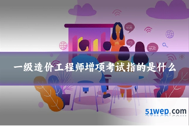 一级造价工程师增项考试指的是什么