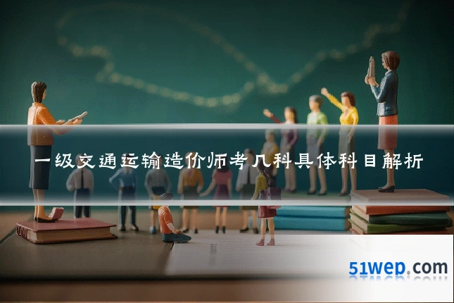 一级交通运输造价师考几科具体科目解析