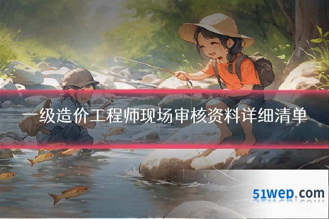 一级造价工程师现场审核资料详细清单