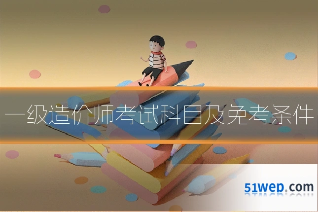 一级造价师考试科目及免考条件