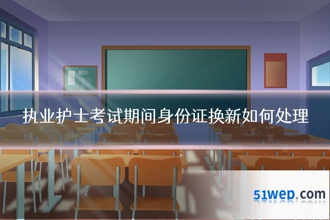 执业护士考试期间身份证换新如何处理