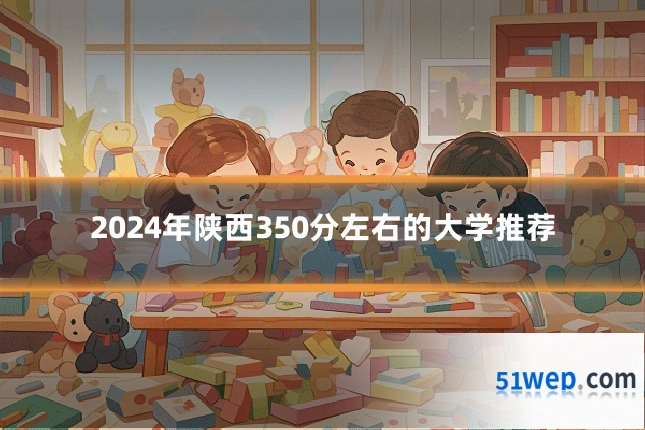 2024年陕西350分左右的大学推荐