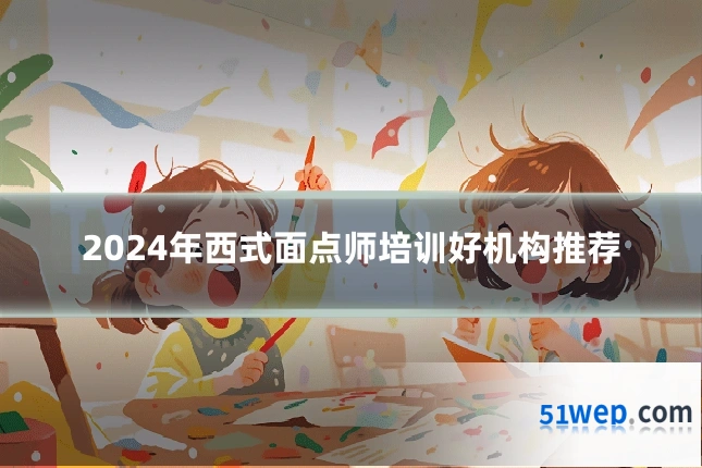 2024年西式面点师培训好机构推荐